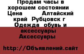 Продам часы в хорошем состоянии › Цена ­ 700 - Алтайский край, Рубцовск г. Одежда, обувь и аксессуары » Аксессуары   